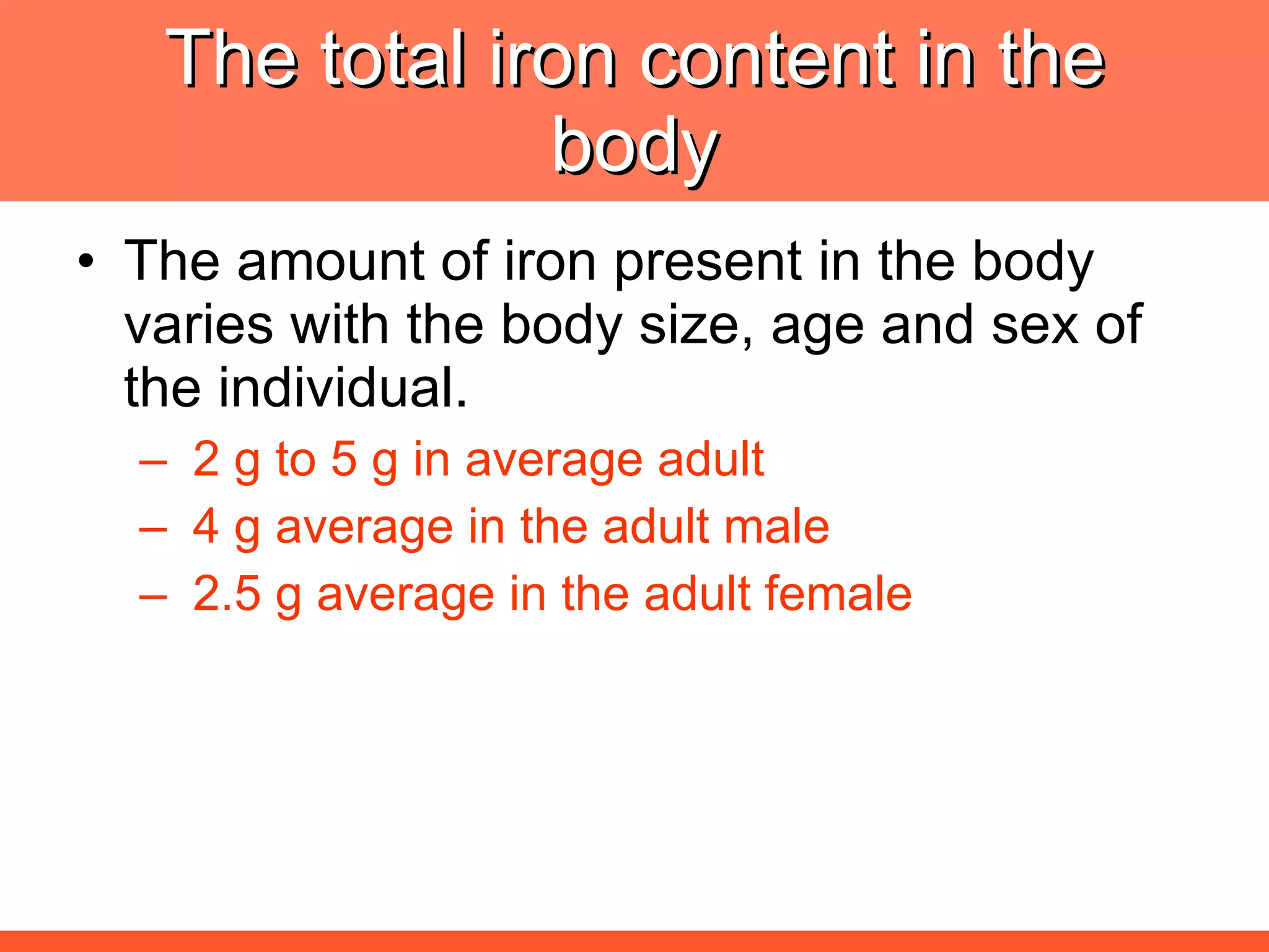 The total iron content in the body The amount of iron present in the body varies with the body size, age and sex of the individual.    2 g to 5 g in average adult   4 g average in the adult male    2.5 g average in the adult female 