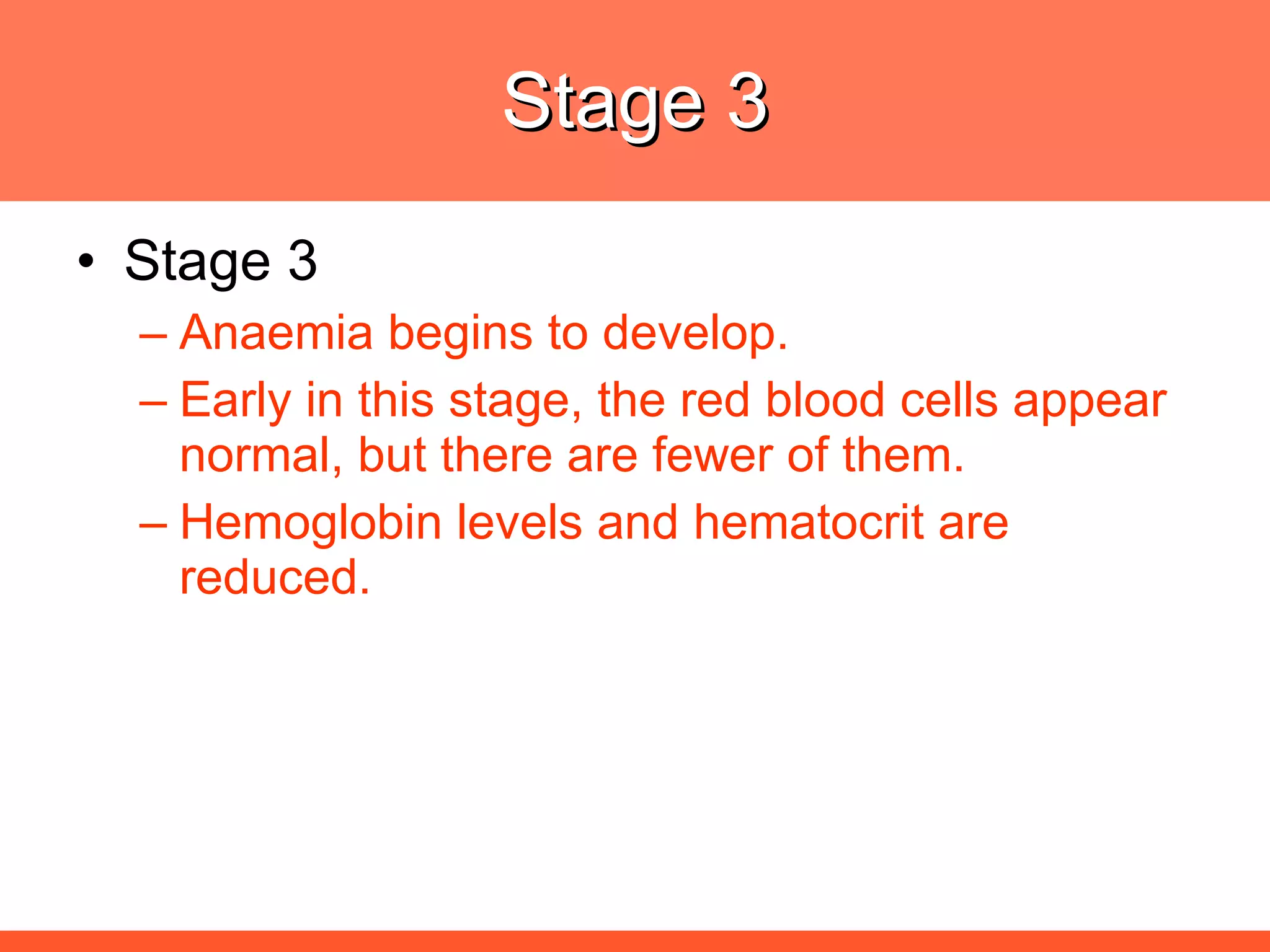 Stage 3 Stage 3 Anaemia begins to develop.  Early in this stage, the red blood cells appear normal, but there are fewer of them.  Hemoglobin levels and hematocrit are reduced. 