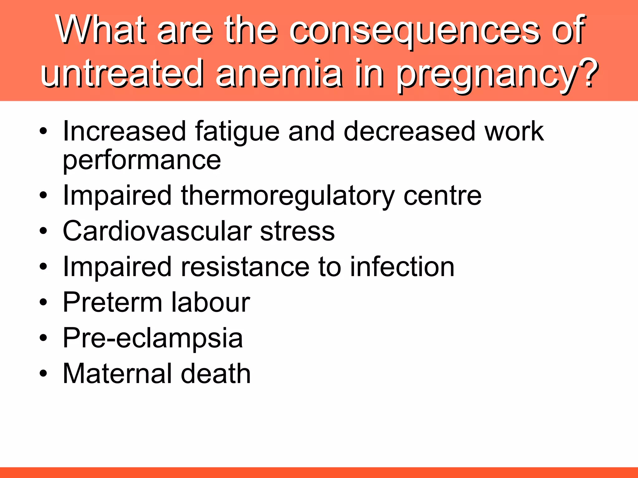 What are the consequences of untreated anemia in pregnancy? Increased fatigue and decreased work performance Impaired thermoregulatory centre Cardiovascular stress Impaired resistance to infection Preterm labour Pre-eclampsia Maternal death 