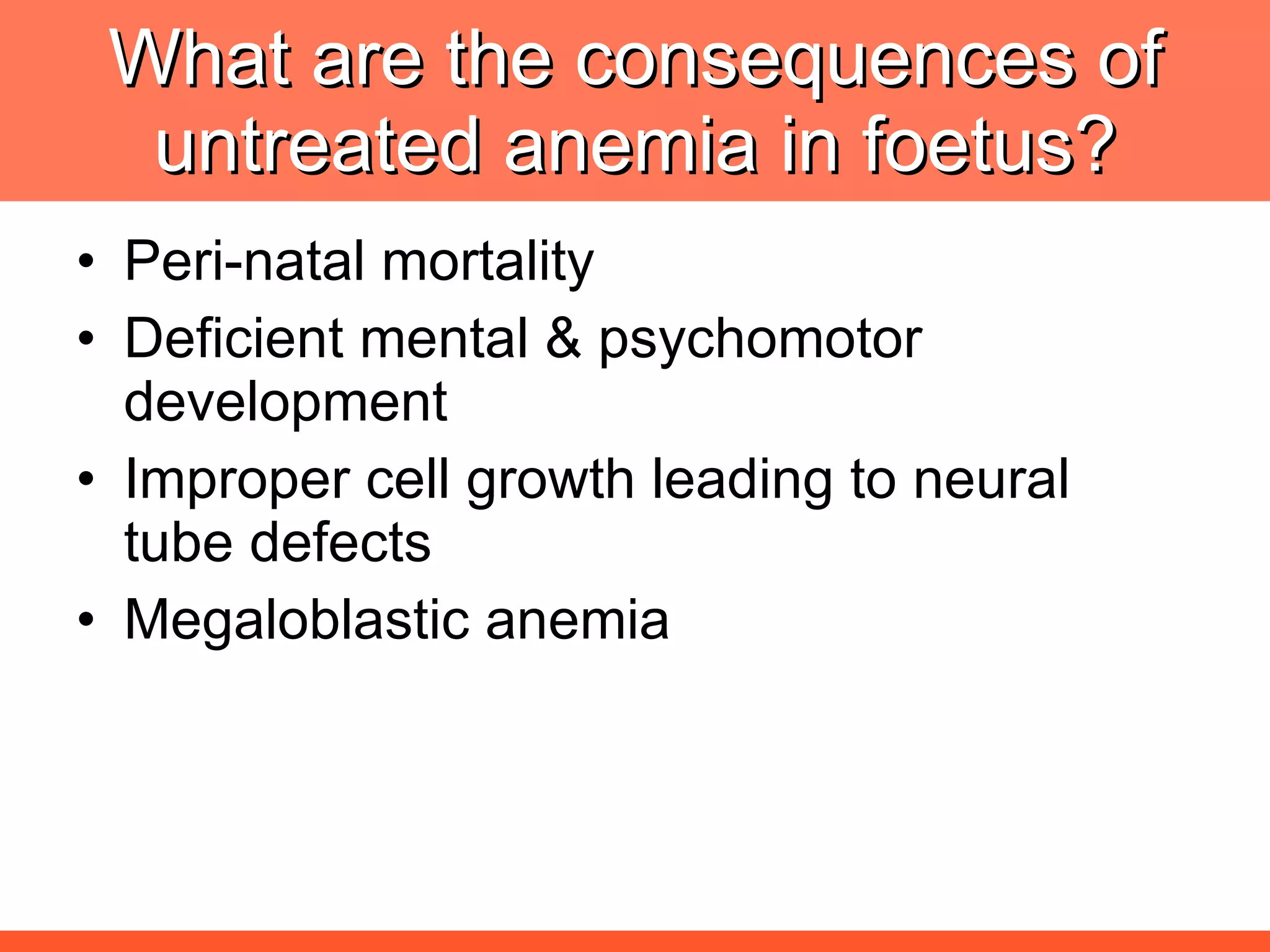 What are the consequences of untreated anemia in foetus? Peri-natal mortality Deficient mental & psychomotor development Improper cell growth leading to neural tube defects Megaloblastic anemia 