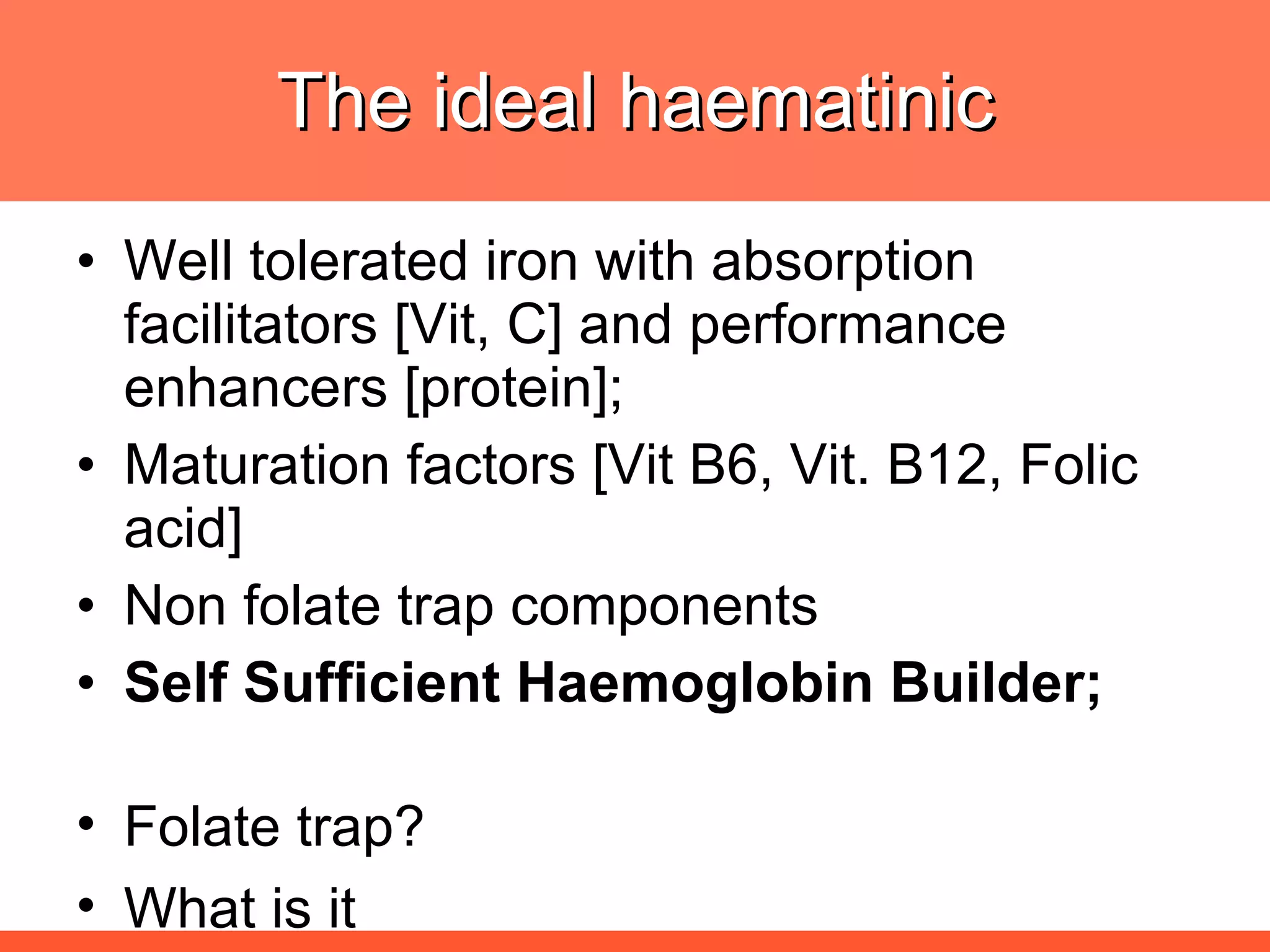 The ideal haematinic Well tolerated iron with absorption facilitators [Vit, C] and performance enhancers [protein]; Maturation factors [Vit B6, Vit. B12, Folic acid] Non folate trap components Self Sufficient Haemoglobin Builder; Folate trap? What is it 