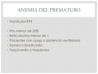 ANEMIA DEL PREMATURO
• Transfusion???
• Hto menor de 20%
• Reticulocitos menor de 1
• Pacientes con cpap o asistencia ventilatoria
• Apnea o bradicadia
• Taquicardia o taquipnea
 