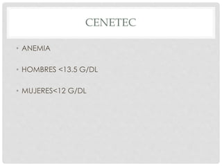 CENETEC
• ANEMIA
• HOMBRES <13.5 G/DL
• MUJERES<12 G/DL
 