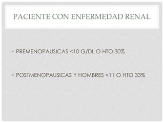 PACIENTE CON ENFERMEDAD RENAL
• PREMENOPAUSICAS <10 G/DL O HTO 30%
• POSTMENOPAUSICAS Y HOMBRES <11 O HTO 33%
 
