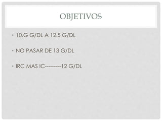 OBJETIVOS
• 10.G G/DL A 12.5 G/DL
• NO PASAR DE 13 G/DL
• IRC MAS IC---------12 G/DL
 