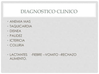 DIAGNOSTICO CLINICO
• ANEMIA MAS
• TAQUICARDIA
• DISNEA
• PALIDEZ
• ICTERICIA
• COLURIA
• LACTANTES -FIEBRE --VOMITO –RECHAZO
ALIMENTO.
 