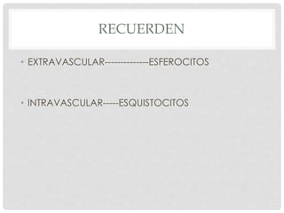 RECUERDEN
• EXTRAVASCULAR--------------ESFEROCITOS
• INTRAVASCULAR-----ESQUISTOCITOS
 