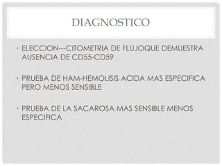 DIAGNOSTICO
• ELECCION---CITOMETRIA DE FLUJOQUE DEMUESTRA
AUSENCIA DE CD55-CD59
• PRUEBA DE HAM-HEMOLISIS ACIDA MAS ESPECIFICA
PERO MENOS SENSIBLE
• PRUEBA DE LA SACAROSA MAS SENSIBLE MENOS
ESPECIFICA
 