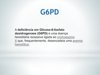 A deficiência em Glicose-6-fosfato
desidrogenase (G6PD) é uma doença
hereditária recessiva ligada ao cromossomo
X que, frequentemente, desencadeia uma anemia
hemolítica.
 