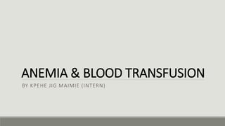 ANEMIA & BLOOD TRANSFUSION
BY KPEHE JIG MAIMIE (INTERN)
 