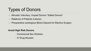 Types of Donors
 Altruistic Voluntary, Unpaid Donors “Safest Donors”
 Relatives of Patients (Liberia)
 Preoperative autologous Blood Deposit for Elective Surgery
Avoid High Risk Donors
 Commercial Sex Workers,
 IV Drug Abusers
 