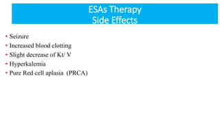 • Seizure
• Increased blood clotting
• Slight decrease of Kt/ V
• Hyperkalemia
• Pure Red cell aplasia (PRCA)
ESAs Therapy
Side Effects
 
