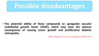 • The potential ability of these compounds to upregulate vascular
endothelial growth factor (VEGF), which may have the adverse
consequence of causing tumor growth and proliferative diabetic
retinopathy .
Toffoli S, Roegiers A, Feron O, et al. Angiogenesis. 2009;12:47-67
Possible disadvantages
 