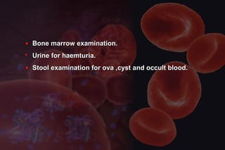 ♦ Bone marrow examination.Bone marrow examination.
 Urine for haemturia.Urine for haemturia.
♦ Stool examination for ova ,cyst and occult blood.Stool examination for ova ,cyst and occult blood.
 