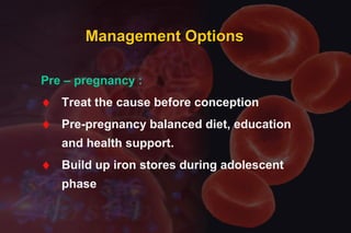 Management OptionsManagement Options
Pre – pregnancy :
♦ Treat the cause before conception
♦ Pre-pregnancy balanced diet, education
and health support.
♦ Build up iron stores during adolescent
phase
 