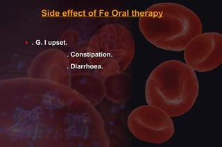 Side effect of Fe Oral therapySide effect of Fe Oral therapy
♦ . G. I upset.. G. I upset.
. Constipation.. Constipation.
. Diarrhoea.. Diarrhoea.
 