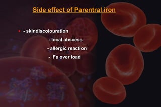 Side effect of Parentral ironSide effect of Parentral iron
♦ - skindiscolouration- skindiscolouration
- local abscess- local abscess
- allergic reaction- allergic reaction
- Fe over load- Fe over load
 