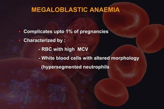 MEGALOBLASTIC ANAEMIAMEGALOBLASTIC ANAEMIA
♦ Complicates upto 1% of pregnanciesComplicates upto 1% of pregnancies
♦ Characterized by :Characterized by :
- RBC with high MCV- RBC with high MCV
- White blood cells with altered morphology- White blood cells with altered morphology
(hypersegmented neutrophils(hypersegmented neutrophils
 