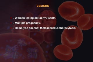 causescauses
♦ . Woman taking anticonvulsants.. Woman taking anticonvulsants.
♦ . Multiple pregnancy.. Multiple pregnancy.
♦ . Hemolytic anemia; thalasemiaH.spherocytosis. Hemolytic anemia; thalasemiaH.spherocytosis
 