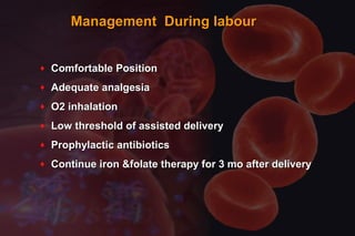 Management During labourManagement During labour
♦ Comfortable PositionComfortable Position
♦ Adequate analgesiaAdequate analgesia
♦ O2 inhalationO2 inhalation
♦ Low threshold of assisted deliveryLow threshold of assisted delivery
♦ Prophylactic antibioticsProphylactic antibiotics
♦ Continue iron &folate therapy for 3 mo after deliveryContinue iron &folate therapy for 3 mo after delivery
 