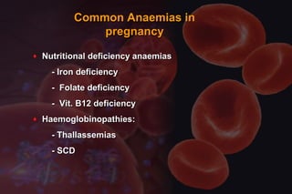 Common Anaemias inCommon Anaemias in
pregnancypregnancy
♦ Nutritional deficiency anaemiasNutritional deficiency anaemias
- Iron deficiency- Iron deficiency
- Folate deficiency- Folate deficiency
- Vit. B12 deficiency- Vit. B12 deficiency
♦ Haemoglobinopathies:Haemoglobinopathies:
- Thallassemias- Thallassemias
- SCD- SCD
 