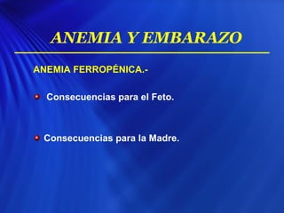 ANEMIA FERROPÉNICA.-
Consecuencias para el Feto.
Consecuencias para la Madre.
ANEMIA Y EMBARAZO
 