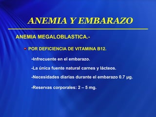 ANEMIA MEGALOBLASTICA.-
POR DEFICIENCIA DE VITAMINA B12.
-Infrecuente en el embarazo.
-La única fuente natural carnes y lácteos.
-Necesidades diarias durante el embarazo 0.7 μg.
-Reservas corporales: 2 – 5 mg.
ANEMIA Y EMBARAZO
 
