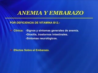 POR DEFICIENCIA DE VITAMINA B12.-
Clínica: -Signos y síntomas generales de anemia.
-Glositis, trastornos intestinales.
-Síntomas neurológicos.
Efectos Sobre el Embarazo.
ANEMIA Y EMBARAZO
 