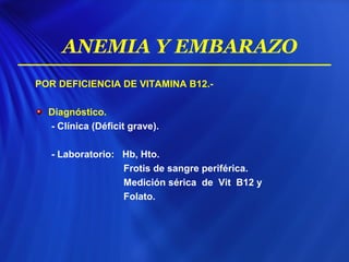 POR DEFICIENCIA DE VITAMINA B12.-
Diagnóstico.
- Clínica (Déficit grave).
- Laboratorio: Hb, Hto.
Frotis de sangre periférica.
Medición sérica de Vit B12 y
Folato.
ANEMIA Y EMBARAZO
 