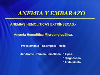 ANEMIAS HEMOLÍTICAS EXTRÍNSECAS.-
Anemia Hemolítica Microangiopática.
-Preeclampsia – Eclampsia – Hellp.
-Síndrome Urémico Hemolítico. º Tipos.
º Diagnóstico.
º Tratamiento.
ANEMIA Y EMBARAZO
 