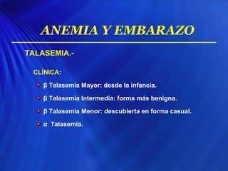 TALASEMIA.-
CLÍNICA:
β Talasemia Mayor: desde la infancia.
β Talasemia Intermedia: forma más benigna.
β Talasemia Menor: descubierta en forma casual.
α Talasemia.
ANEMIA Y EMBARAZO
 