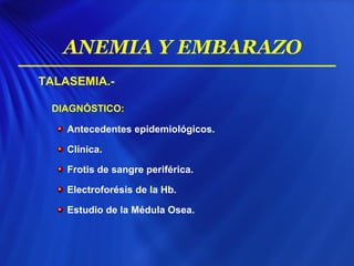 TALASEMIA.-
DIAGNÓSTICO:
Antecedentes epidemiológicos.
Clínica.
Frotis de sangre periférica.
Electroforésis de la Hb.
Estudio de la Médula Osea.
ANEMIA Y EMBARAZO
 