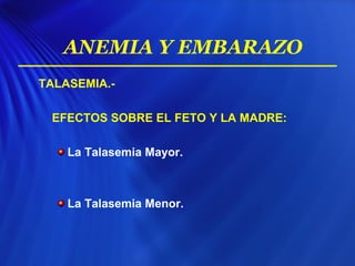 TALASEMIA.-
EFECTOS SOBRE EL FETO Y LA MADRE:
La Talasemia Mayor.
La Talasemia Menor.
ANEMIA Y EMBARAZO
 