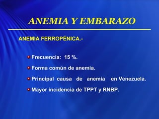 ANEMIA FERROPÉNICA.-
Frecuencia: 15 %.
Forma común de anemia.
Principal causa de anemia en Venezuela.
Mayor incidencia de TPPT y RNBP.
ANEMIA Y EMBARAZO
 