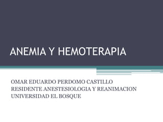 ANEMIA Y HEMOTERAPIA

OMAR EDUARDO PERDOMO CASTILLO
RESIDENTE ANESTESIOLOGIA Y REANIMACION
UNIVERSIDAD EL BOSQUE
 