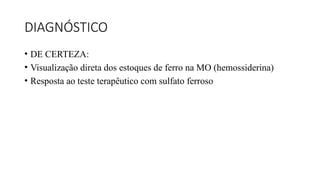 DIAGNÓSTICO
• DE CERTEZA:
• Visualização direta dos estoques de ferro na MO (hemossiderina)
• Resposta ao teste terapêutico com sulfato ferroso
 