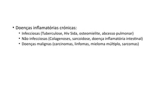 • Doenças inflamatórias crónicas:
• Infecciosas (Tuberculose, Hiv Sida, osteomielite, abcesso pulmonar)
• Não infecciosas (Colagenoses, sarcoidose, doença inflamatória intestinal)
• Doenças malignas (carcinomas, linfomas, mieloma múltiplo, sarcomas)
 