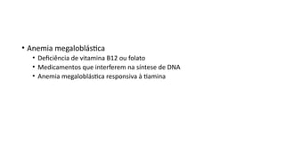 • Anemia megaloblástica
• Deficiência de vitamina B12 ou folato
• Medicamentos que interferem na síntese de DNA
• Anemia megaloblástica responsiva à tiamina
 