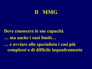 Il MMG
Deve conoscere le sue capacità
… ma anche i suoi limiti…
… e avviare allo specialista i casi più
complessi o di difficile inquadramento
 