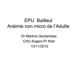 EPU Bailleul
Anémie non micro de l’Adulte
      Dr Martine Gardembas
       CHU Angers Pr Ifrah
           13/11/2012
 