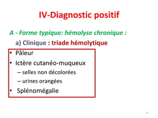 IV-Diagnostic positif
A - Forme typique: hémolyse chronique :
a) Clinique : triade hémolytique
• Pâleur
• Ictère cutanéo-muqueux
– selles non décolorées
– urines orangées
• Splénomégalie
15
due à la diminution de Hb, vasoconstriction
Hb et bilirubine
Hemolyse par macrophage
 