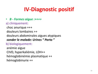 IV-Diagnostic positif
• B - Formes aigue :++++
a) cliniquement:
choc anurique +++
douleurs lombaires ++
douleurs abdominales aigues atypiques
sonder le malade: Urines “ Porto ”
b) biologiquement:
anémie aigue
CIVD, hyperkaliémie, LDH++
hémoglobinémie plasmatique ++
hémoglobinurie ++
18
AKI
AKI
 