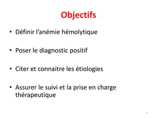 Objectifs
• Définir l’anémie hémolytique
• Poser le diagnostic positif
• Citer et connaitre les étiologies
• Assurer le suivi et la prise en charge
thérapeutique
3
 