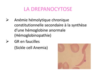 LA DREPANOCYTOSE
 Anémie hémolytique chronique
constitutionnelle secondaire à la synthèse
d’une hémoglobine anormale
(Hémoglobinopathie)
 GR en faucilles
(Sickle cell Anemia)
 
