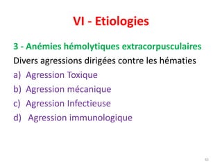 VI - Etiologies
3 - Anémies hémolytiques extracorpusculaires
Divers agressions dirigées contre les hématies
a) Agression Toxique
b) Agression mécanique
c) Agression Infectieuse
d) Agression immunologique
61
 