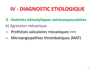 IV - DIAGNOSTIC ETIOLOGIQUE
3 - Anémies hémolytiques extracorpusculaires
b) Agression mécanique
– Prothèses valvulaires mecaniques +++
– Microangiopathies thrombotiques (MAT)
63
 