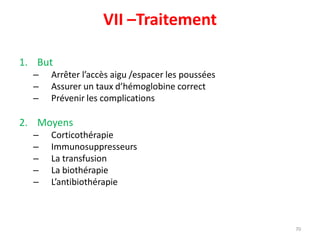 VII –Traitement
1. But
– Arrêter l’accès aigu /espacer les poussées
– Assurer un taux d’hémoglobine correct
– Prévenir les complications
2. Moyens
– Corticothérapie
– Immunosuppresseurs
– La transfusion
– La biothérapie
– L’antibiothérapie
70
 