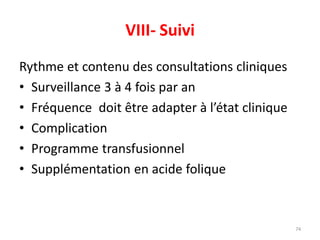 VIII- Suivi
Rythme et contenu des consultations cliniques
• Surveillance 3 à 4 fois par an
• Fréquence doit être adapter à l’état clinique
• Complication
• Programme transfusionnel
• Supplémentation en acide folique
74
 