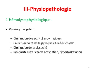 III-Physiopathologie
1-hémolyse physiologique
• Causes principales :
– Diminution des activité enzymatiques
– Ralentissement de la glycolyse et déficit en ATP
– Diminution de la plasticité
– Incapacité lutter contre l’oxydation, hyperhydratation
9
 