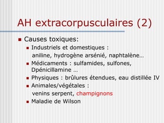 AH extracorpusculaires (2)
 Causes toxiques:
 Industriels et domestiques :
aniline, hydrogène arsénié, naphtalène…
 Médicaments : sulfamides, sulfones,
Dpénicillamine …
 Physiques : brûlures étendues, eau distillée IV
 Animales/végétales :
venins serpent, champignons
 Maladie de Wilson
 